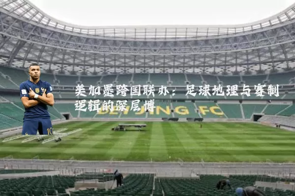 美加墨跨国联办：足球地理与赛制逻辑的深层博弈