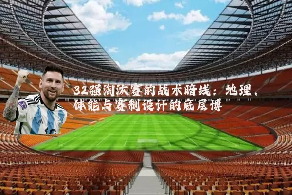 32强淘汰赛的战术暗线：地理、体能与赛制设计的底层博弈