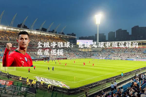 全组净胜球：竞技足球中被误解的底层逻辑
