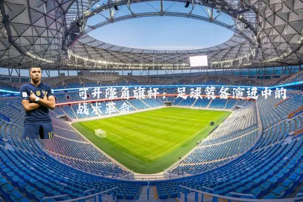 可升降角旗杆:足球装备演进中的战术革命