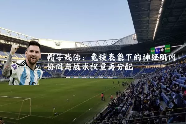 帽子戏法:竞技表象下的神经肌肉协同与战术权重再分配
