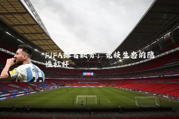 FIFA排名积分：竞技生态的隐性杠杆