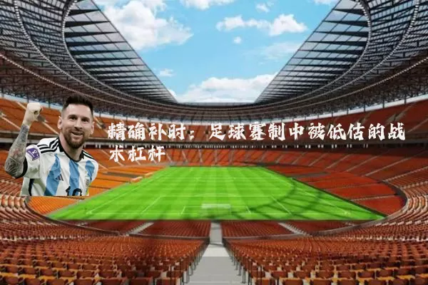 精确补时:足球赛制中被低估的战术杠杆