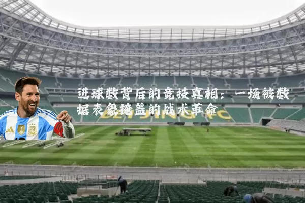 进球数背后的竞技真相：一场被数据表象掩盖的战术革命