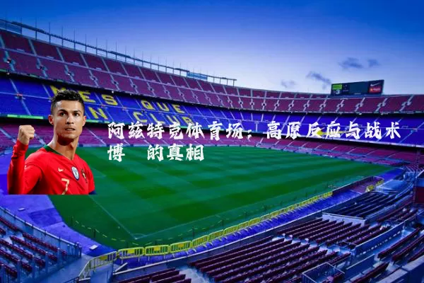 阿兹特克体育场:高原反应与战术博弈的真相