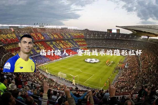 临时换人：赛场战术的隐形杠杆