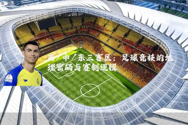 西/中/东三赛区:足球竞技的地理密码与赛制逻辑