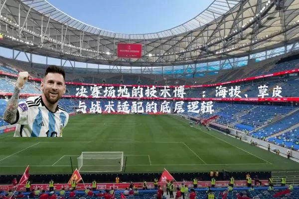 决赛场地的技术博弈:海拔、草皮与战术适配的底层逻辑