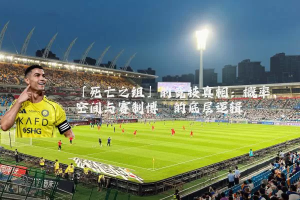 「死亡之组」的竞技真相:概率、空间与赛制博弈的底层逻辑