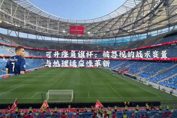 可升降角旗杆:被忽视的战术变量与地理适应性革新