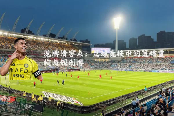洗牌清零点:足球竞技中的策略重构与规则博弈
