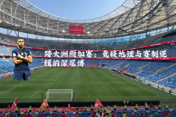 跨大洲附加赛:竞技地理与赛制逻辑的深层博弈