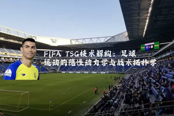 FIFA TSG技术解构:足球运动的隐性动力学与战术拓扑学