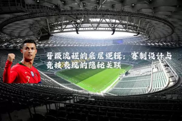 晋级流程的底层逻辑:赛制设计与竞技表现的隐秘关联
